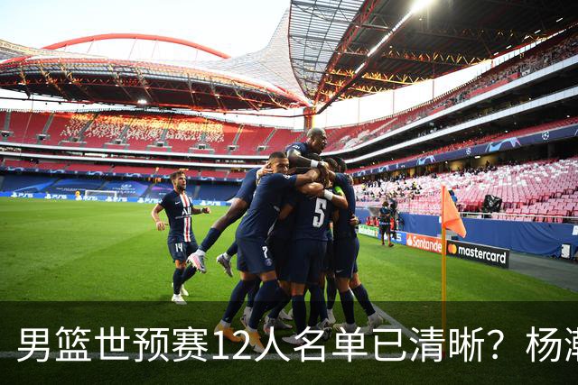 男篮世预赛12人名单已清晰？杨瀚森赵继伟领衔：周琦赵睿全被抛弃
